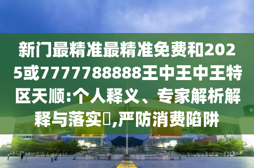 新門最精準(zhǔn)最精準(zhǔn)免費(fèi)和2025或7777788888王中王中王特區(qū)天順:個人釋義、專家解析解釋與落實(shí)?,嚴(yán)防消費(fèi)陷阱