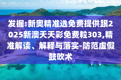 發(fā)掘:新奧精準(zhǔn)選免費(fèi)提供跟2025新澳天天彩免費(fèi)粒303,精準(zhǔn)解讀、解釋與落實(shí)-防范虛假鼓吹術(shù)