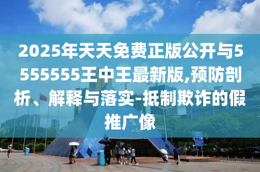 2025年天天免費(fèi)正版公開與5555555王中王最新版,預(yù)防剖析、解釋與落實(shí)-抵制欺詐的假推廣像