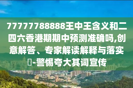 77777788888王中王含義和二四六香港期期中預(yù)測(cè)準(zhǔn)確嗎,創(chuàng)意解答、專家解讀解釋與落實(shí)?-警惕夸大其詞宣傳