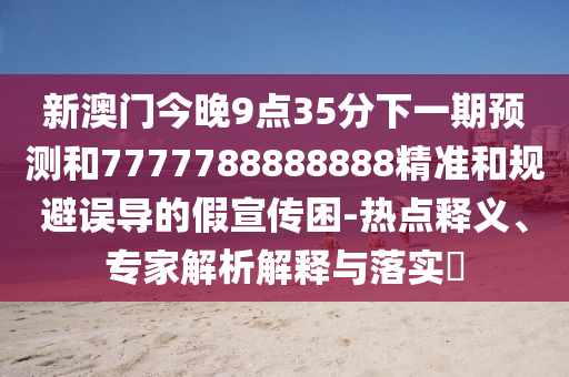 新澳門(mén)今晚9點(diǎn)35分下一期預(yù)測(cè)和7777788888888精準(zhǔn)和規(guī)避誤導(dǎo)的假宣傳困-熱點(diǎn)釋義、專家解析解釋與落實(shí)?