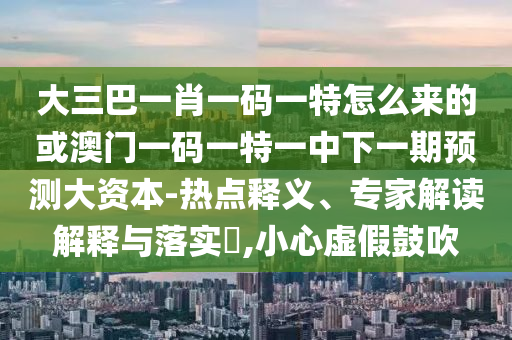 大三巴一肖一碼一特怎么來的或澳門一碼一特一中下一期預(yù)測大資本-熱點釋義、專家解讀解釋與落實?,小心虛假鼓吹