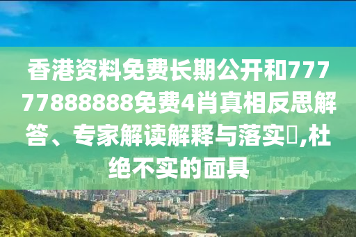 香港資料免費(fèi)長期公開和77777888888免費(fèi)4肖真相反思解答、專家解讀解釋與落實(shí)?,杜絕不實(shí)的面具