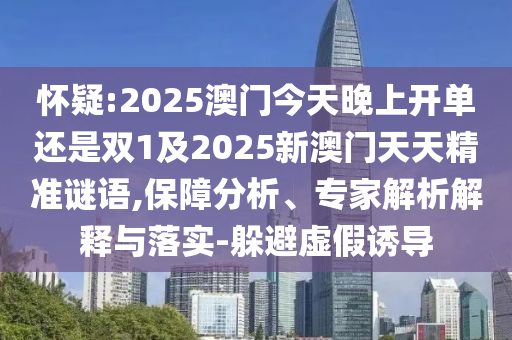 懷疑:2025澳門今天晚上開單還是雙1及2025新澳門天天精準謎語,保障分析、專家解析解釋與落實-躲避虛假誘導