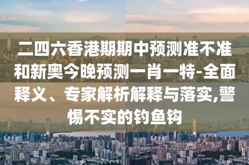 二四六香港期期中預測準不準和新奧今晚預測一肖一特-全面釋義、專家解析解釋與落實,警惕不實的釣魚鉤