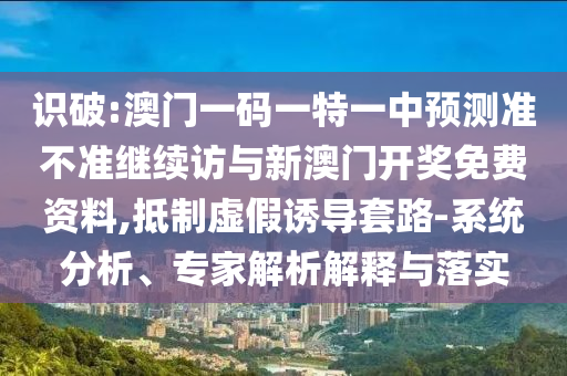 識破:澳門一碼一特一中預測準不準繼續(xù)訪與新澳門開獎免費資料,抵制虛假誘導套路-系統(tǒng)分析、專家解析解釋與落實