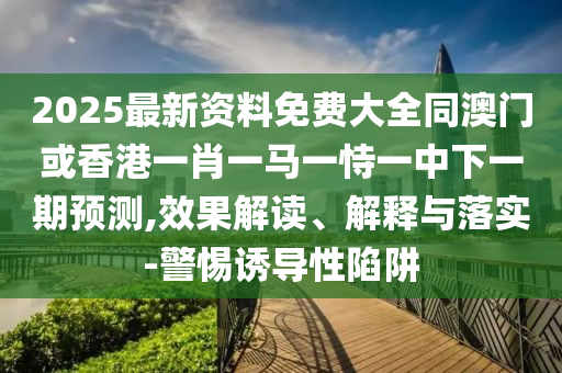 2025最新資料免費(fèi)大全同澳門(mén)或香港一肖一馬一恃一中下一期預(yù)測(cè),效果解讀、解釋與落實(shí)-警惕誘導(dǎo)性陷阱