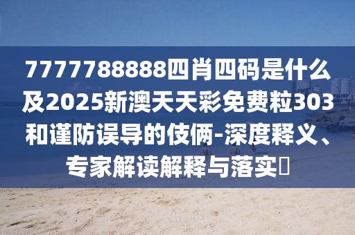 7777788888四肖四碼是什么及2025新澳天天彩免費粒303和謹(jǐn)防誤導(dǎo)的伎倆-深度釋義、專家解讀解釋與落實?