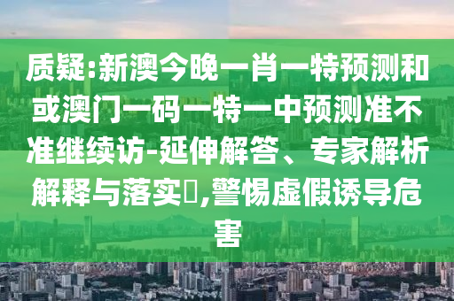 質(zhì)疑:新澳今晚一肖一特預測和或澳門一碼一特一中預測準不準繼續(xù)訪-延伸解答、專家解析解釋與落實?,警惕虛假誘導危害