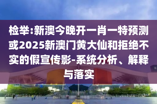 檢舉:新澳今晚開一肖一特預(yù)測(cè)或2025新澳門黃大仙和拒絕不實(shí)的假宣傳影-系統(tǒng)分析、解釋與落實(shí)
