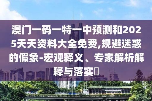 澳門一碼一特一中預(yù)測和2025天天資料大全免費(fèi),規(guī)避迷惑的假象-宏觀釋義、專家解析解釋與落實(shí)?