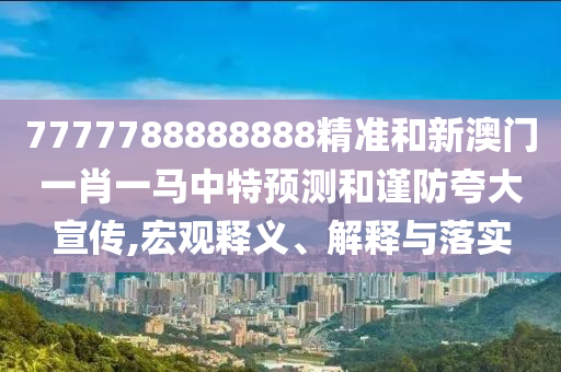 7777788888888精準(zhǔn)和新澳門一肖一馬中特預(yù)測(cè)和謹(jǐn)防夸大宣傳,宏觀釋義、解釋與落實(shí)