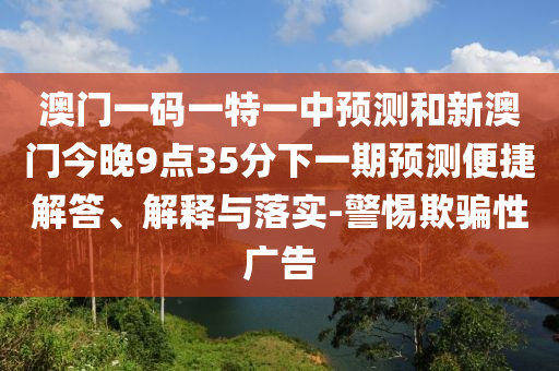 澳門一碼一特一中預(yù)測和新澳門今晚9點35分下一期預(yù)測便捷解答、解釋與落實-警惕欺騙性廣告