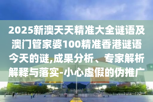 2025新澳天天精準大全謎語及澳門管家婆100精準香港謎語今天的謎,成果分析、專家解析解釋與落實-小心虛假的偽推廣