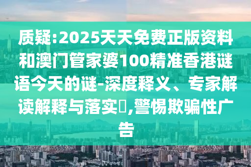 質(zhì)疑:2025天天免費(fèi)正版資料和澳門管家婆100精準(zhǔn)香港謎語(yǔ)今天的謎-深度釋義、專家解讀解釋與落實(shí)?,警惕欺騙性廣告