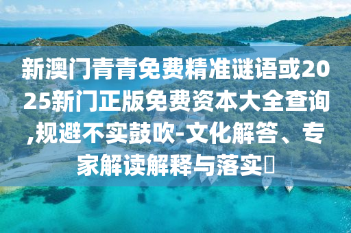 新澳門青青免費精準(zhǔn)謎語或2025新門正版免費資本大全查詢,規(guī)避不實鼓吹-文化解答、專家解讀解釋與落實?