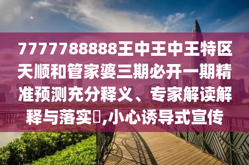7777788888王中王中王特區(qū)天順和管家婆三期必開一期精準(zhǔn)預(yù)測充分釋義、專家解讀解釋與落實(shí)?,小心誘導(dǎo)式宣傳