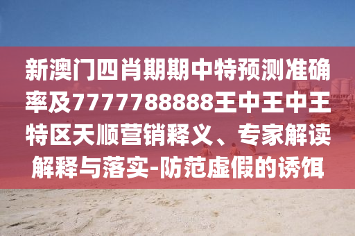 新澳門四肖期期中特預測準確率及7777788888王中王中王特區(qū)天順營銷釋義、專家解讀解釋與落實-防范虛假的誘餌