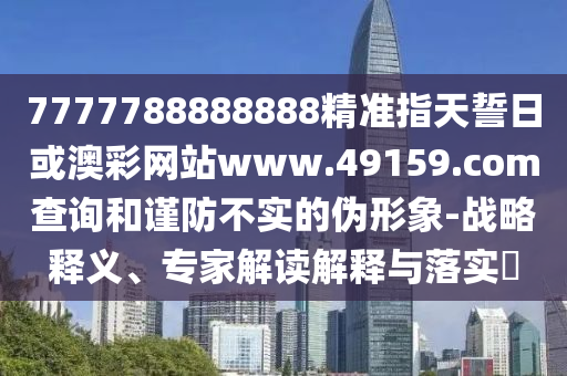 7777788888888精準(zhǔn)指天誓日或澳彩網(wǎng)站www.49159.соm查詢和謹(jǐn)防不實(shí)的偽形象-戰(zhàn)略釋義、專家解讀解釋與落實(shí)?