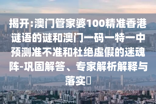 揭開:澳門管家婆100精準(zhǔn)香港謎語的謎和澳門一碼一特一中預(yù)測(cè)準(zhǔn)不準(zhǔn)和杜絕虛假的迷魂陣-鞏固解答、專家解析解釋與落實(shí)?