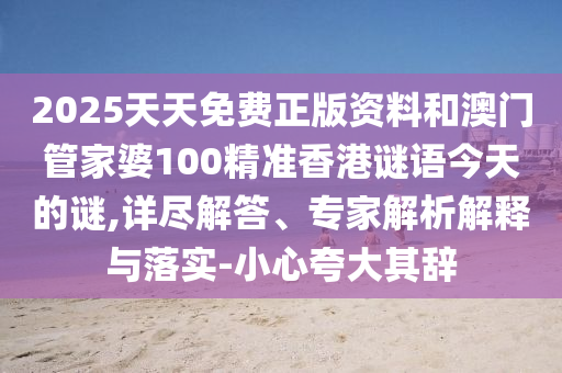 2025天天免費(fèi)正版資料和澳門管家婆100精準(zhǔn)香港謎語今天的謎,詳盡解答、專家解析解釋與落實-小心夸大其辭