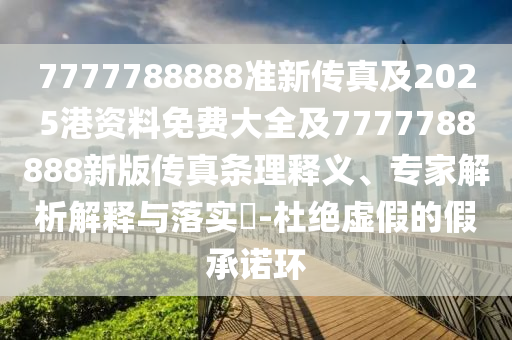 7777788888準(zhǔn)新傳真及2025港資料免費(fèi)大全及7777788888新版?zhèn)髡鏃l理釋義、專家解析解釋與落實(shí)?-杜絕虛假的假承諾環(huán)