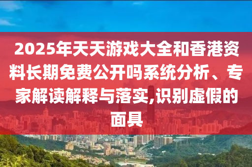 2025年天天游戲大全和香港資料長(zhǎng)期免費(fèi)公開(kāi)嗎系統(tǒng)分析、專家解讀解釋與落實(shí),識(shí)別虛假的面具