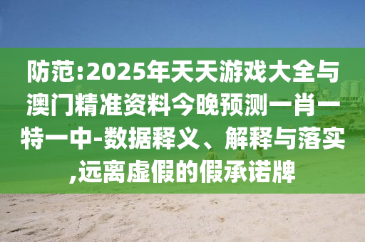 防范:2025年天天游戲大全與澳門精準資料今晚預(yù)測一肖一特一中-數(shù)據(jù)釋義、解釋與落實,遠離虛假的假承諾牌
