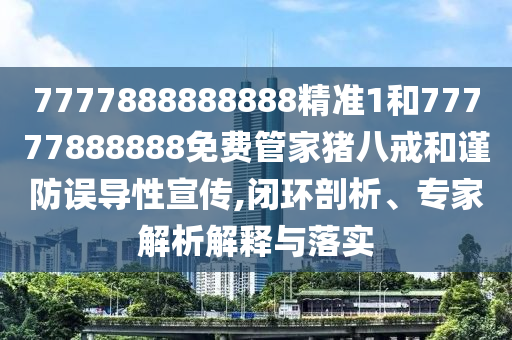 7777888888888精準(zhǔn)1和77777888888免費(fèi)管家豬八戒和謹(jǐn)防誤導(dǎo)性宣傳,閉環(huán)剖析、專家解析解釋與落實(shí)