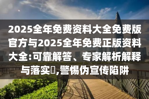 2025全年免費(fèi)資料大全免費(fèi)版官方與2025全年免費(fèi)正版資料大全:可靠解答、專家解析解釋與落實(shí)?,警惕偽宣傳陷阱
