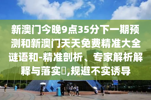 新澳門今晚9點35分下一期預(yù)測和新澳門天天免費精準(zhǔn)大全謎語和-精準(zhǔn)剖析、專家解析解釋與落實?,規(guī)避不實誘導(dǎo)