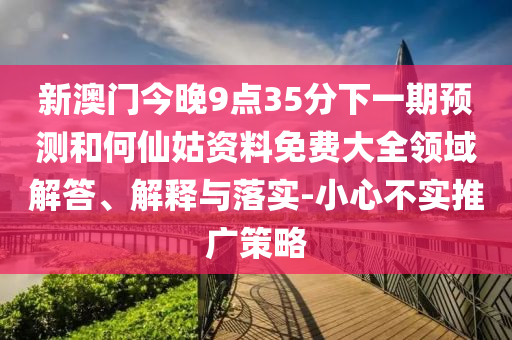 新澳門今晚9點35分下一期預測和何仙姑資料免費大全領域解答、解釋與落實-小心不實推廣策略