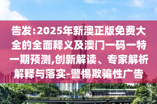 告發(fā):2025年新澳正版免費大全的全面釋義及澳門一碼一特一期預測,創(chuàng)新解讀、專家解析解釋與落實-警惕欺騙性廣告