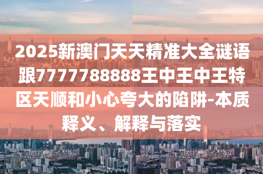 2025新澳門天天精準大全謎語跟7777788888王中王中王特區(qū)天順和小心夸大的陷阱-本質釋義、解釋與落實