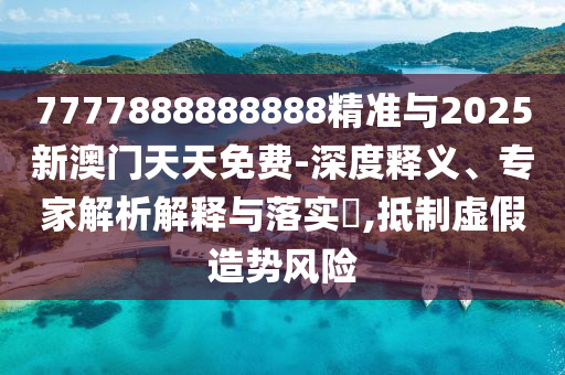 7777888888888精準(zhǔn)與2025新澳門(mén)天天免費(fèi)-深度釋義、專家解析解釋與落實(shí)?,抵制虛假造勢(shì)風(fēng)險(xiǎn)