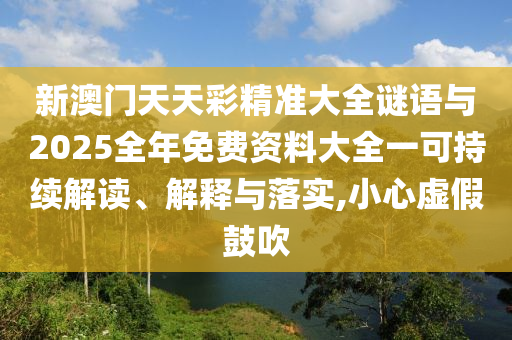 新澳門天天彩精準(zhǔn)大全謎語與2025全年免費(fèi)資料大全一可持續(xù)解讀、解釋與落實(shí),小心虛假鼓吹