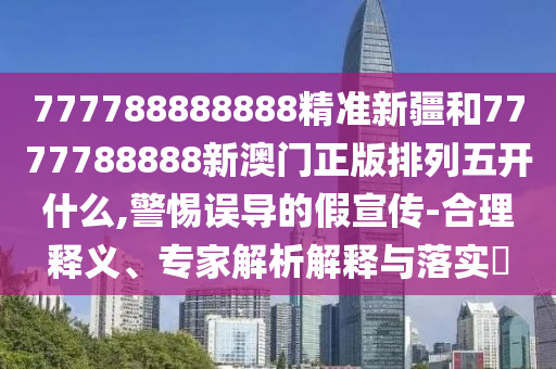 777788888888精準(zhǔn)新疆和7777788888新澳門正版排列五開什么,警惕誤導(dǎo)的假宣傳-合理釋義、專家解析解釋與落實(shí)?