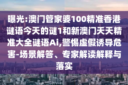 曝光:澳門管家婆100精準香港謎語今天的謎1和新澳門天天精準大全謎語Ai,警惕虛假誘導危害-場景解答、專家解讀解釋與落實