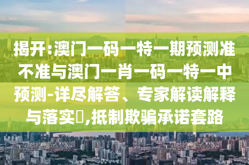 揭開(kāi):澳門(mén)一碼一特一期預(yù)測(cè)準(zhǔn)不準(zhǔn)與澳門(mén)一肖一碼一特一中預(yù)測(cè)-詳盡解答、專(zhuān)家解讀解釋與落實(shí)?,抵制欺騙承諾套路