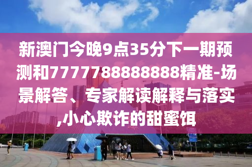 新澳門今晚9點35分下一期預(yù)測和7777788888888精準-場景解答、專家解讀解釋與落實,小心欺詐的甜蜜餌