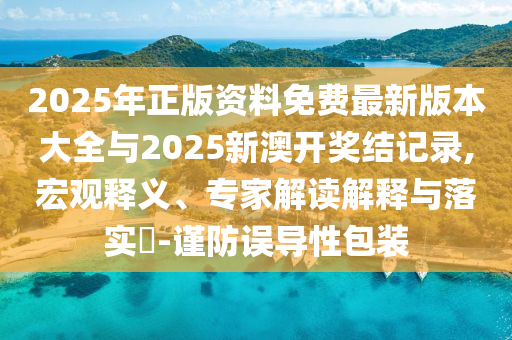 2025年正版資料免費(fèi)最新版本大全與2025新澳開獎(jiǎng)結(jié)記錄,宏觀釋義、專家解讀解釋與落實(shí)?-謹(jǐn)防誤導(dǎo)性包裝