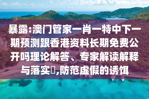 暴露:澳門管家一肖一特中下一期預(yù)測跟香港資料長期免費公開嗎理論解答、專家解讀解釋與落實?,防范虛假的誘餌