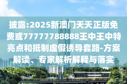 披露:2025新澳門天天正版免費或77777788888王中王中特亮點和抵制虛假誘導套路-方案解讀、專家解析解釋與落實