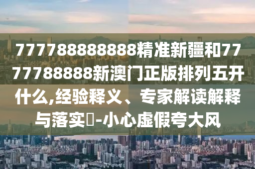 777788888888精準(zhǔn)新疆和7777788888新澳門正版排列五開什么,經(jīng)驗(yàn)釋義、專家解讀解釋與落實(shí)?-小心虛假夸大風(fēng)
