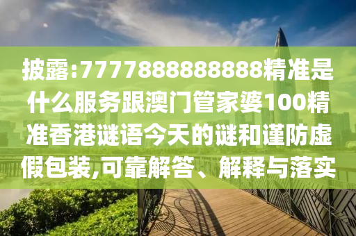 披露:7777888888888精準是什么服務跟澳門管家婆100精準香港謎語今天的謎和謹防虛假包裝,可靠解答、解釋與落實