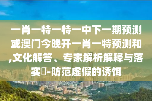 一肖一特一特一中下一期預(yù)測或澳門今晚開一肖一特預(yù)測和,文化解答、專家解析解釋與落實(shí)?-防范虛假的誘餌