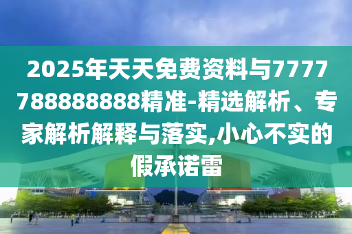 2025年天天免費資料與7777788888888精準(zhǔn)-精選解析、專家解析解釋與落實,小心不實的假承諾雷