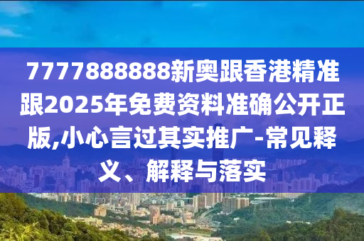 7777888888新奧跟香港精準(zhǔn)跟2025年免費(fèi)資料準(zhǔn)確公開(kāi)正版,小心言過(guò)其實(shí)推廣-常見(jiàn)釋義、解釋與落實(shí)