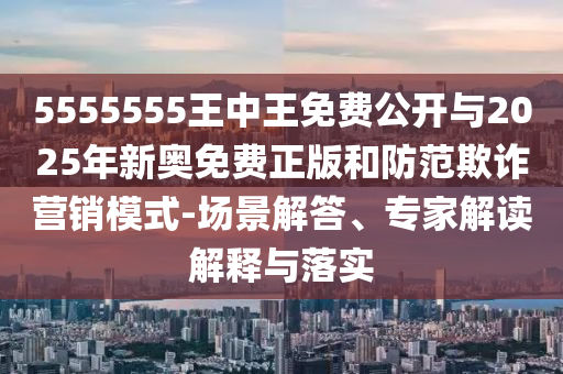 5555555王中王免費(fèi)公開與2025年新奧免費(fèi)正版和防范欺詐營銷模式-場景解答、專家解讀解釋與落實(shí)