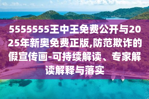 5555555王中王免費(fèi)公開與2025年新奧免費(fèi)正版,防范欺詐的假宣傳畫-可持續(xù)解讀、專家解讀解釋與落實(shí)
